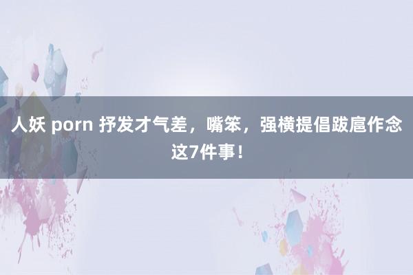 人妖 porn 抒发才气差，嘴笨，强横提倡跋扈作念这7件事！