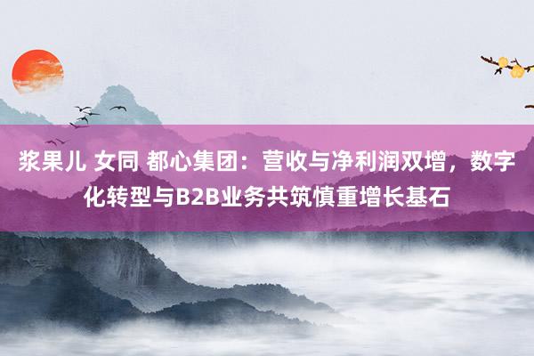 浆果儿 女同 都心集团：营收与净利润双增，数字化转型与B2B业务共筑慎重增长基石